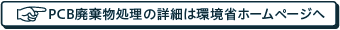 PCB廃棄物処理の詳細は環境省ホームページへ