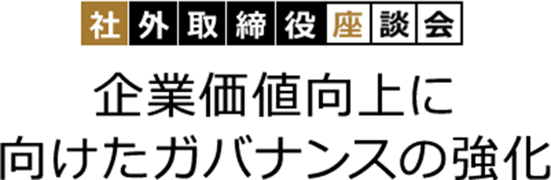 社外取締役座談会 企業価値向上に向けたガバナンスの強化